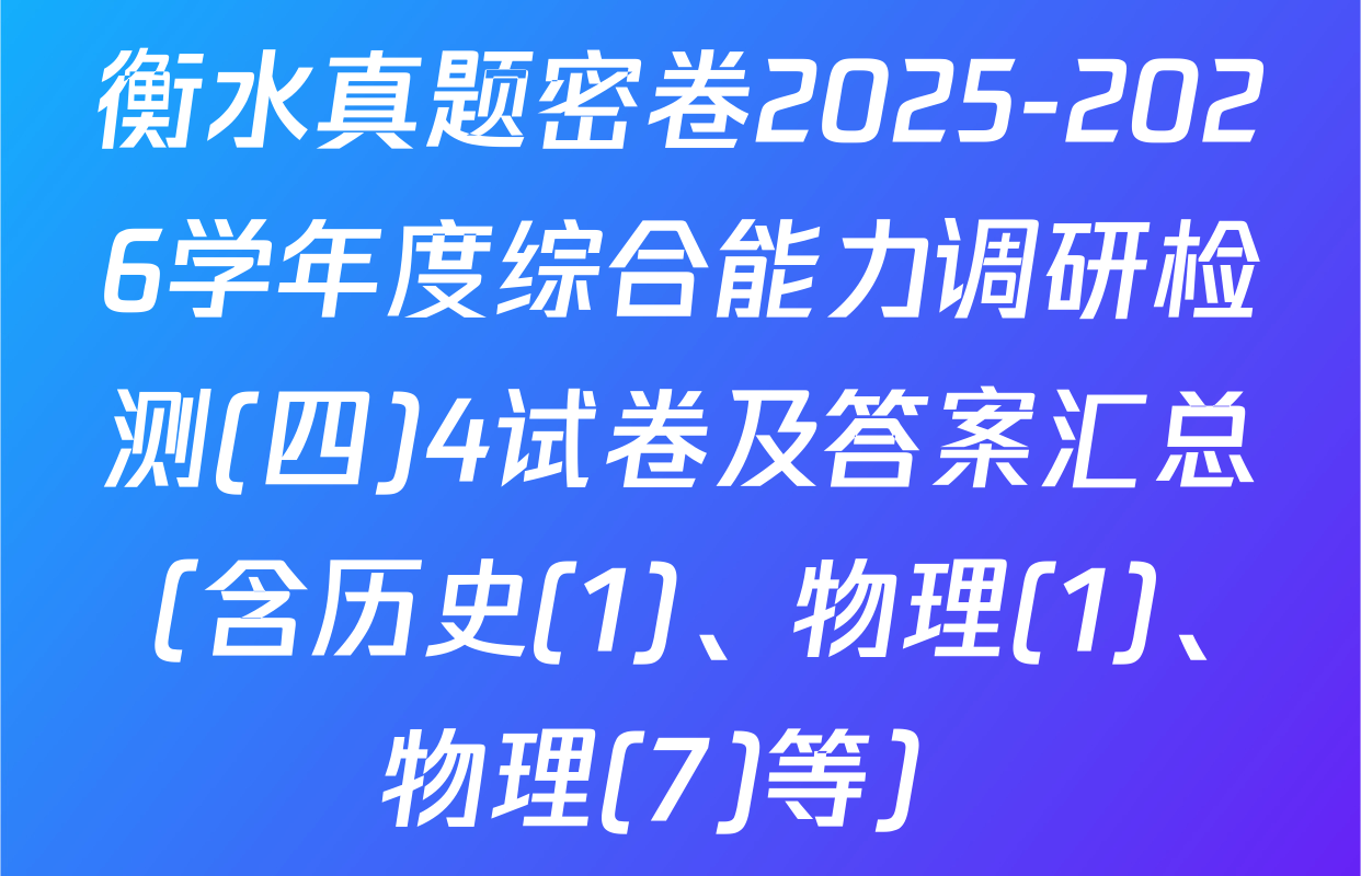 衡水真题密卷2025-2026学年度综合能力调研检测(四)4试卷及答案汇总（含历史(1)、物理(1)、物理(7)等）