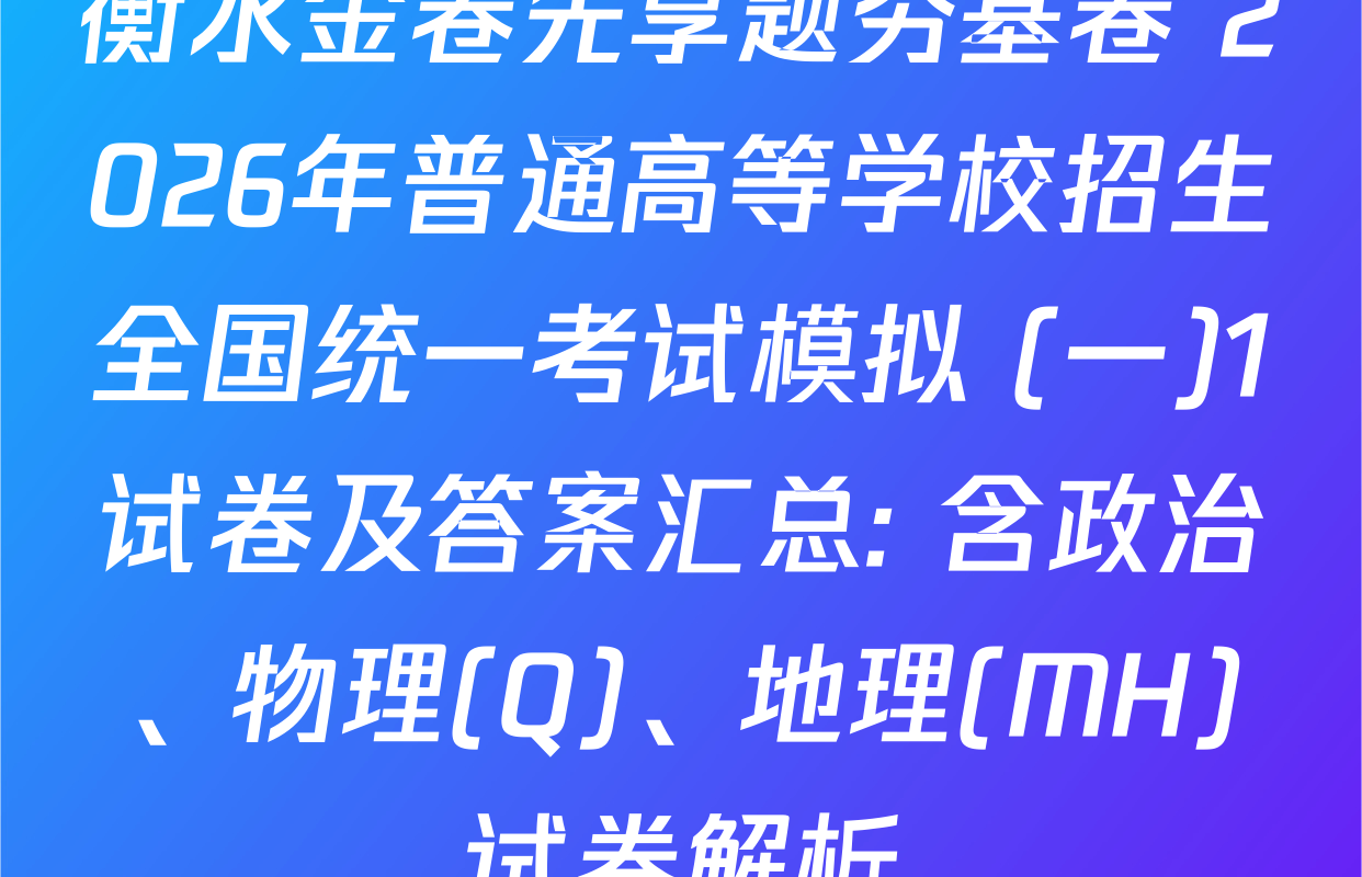 衡水金卷先享题夯基卷 2026年普通高等学校招生全国统一考试模拟 (一)1试卷及答案汇总: 含政治、物理(Q)、地理(MH)试卷解析