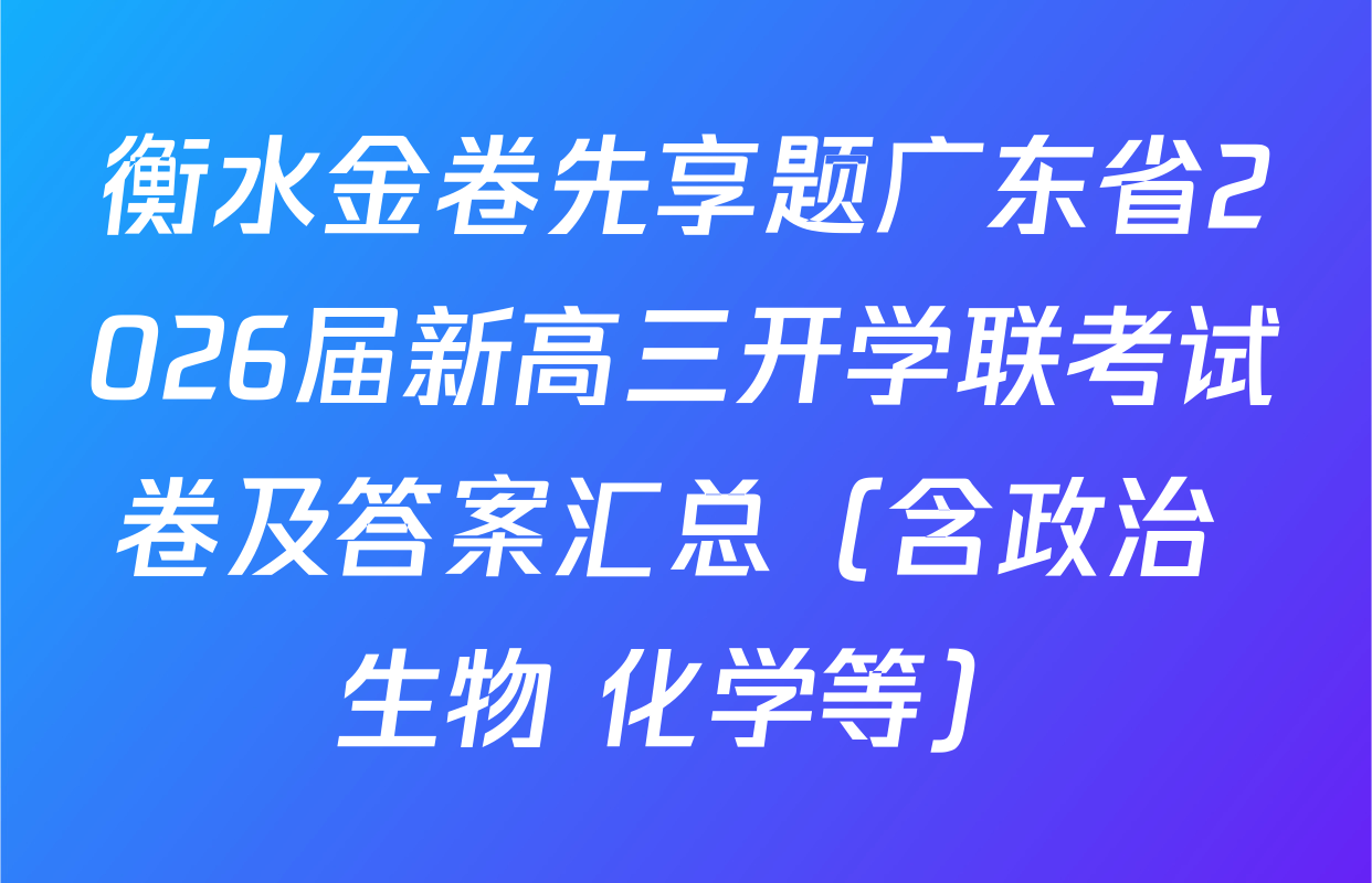 衡水金卷先享题广东省2026届新高三开学联考试卷及答案汇总（含政治 生物 化学等）