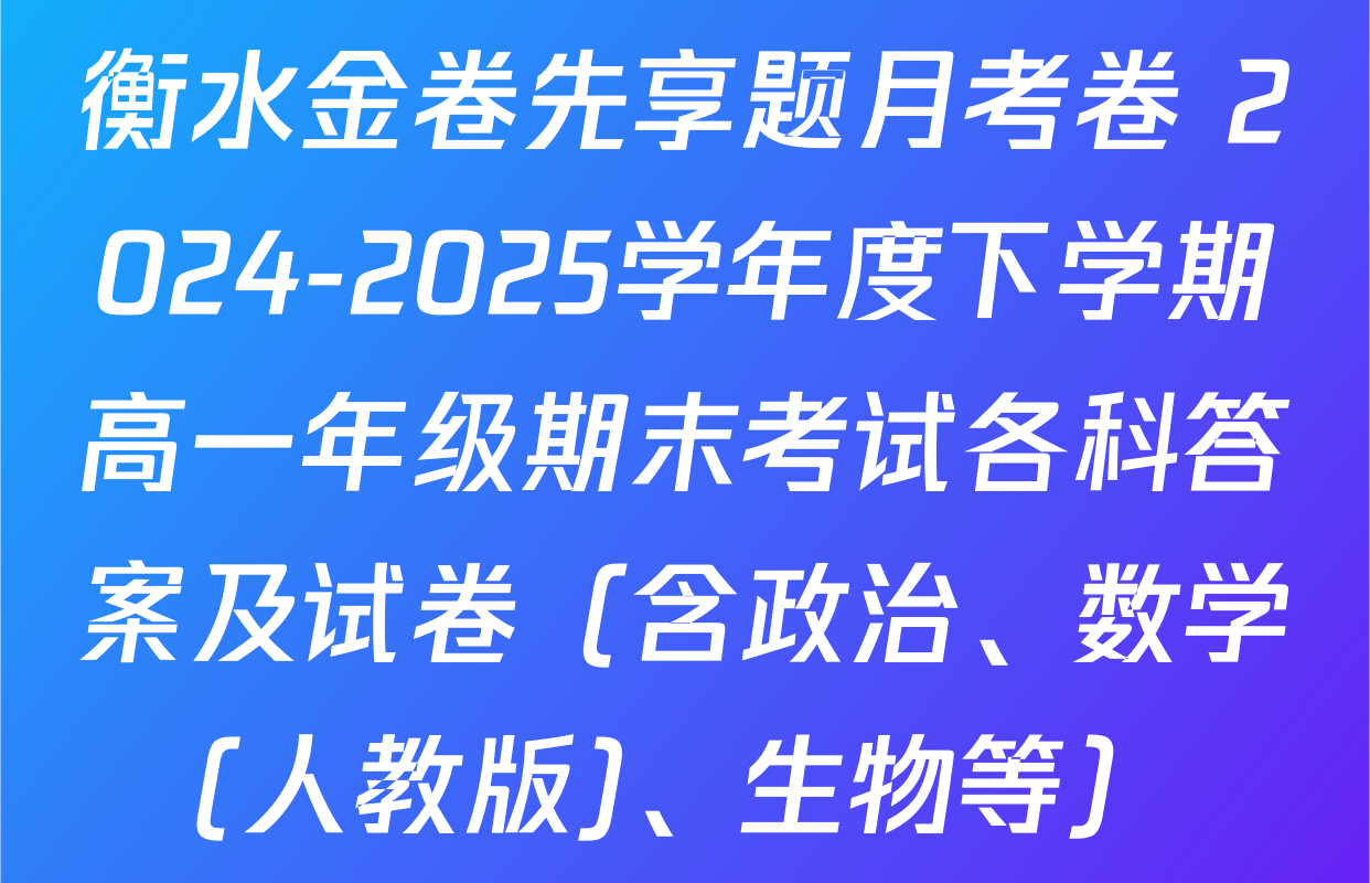 衡水金卷先享题月考卷 2024-2025学年度下学期高一年级期末考试各科答案及试卷（含政治、数学(人教版)、生物等）
