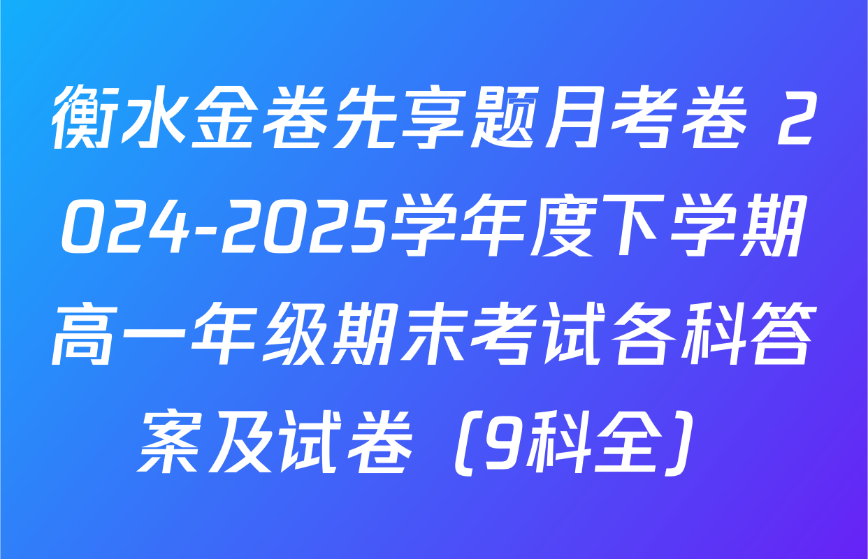 衡水金卷先享题月考卷 2024-2025学年度下学期高一年级期末考试各科答案及试卷（9科全）