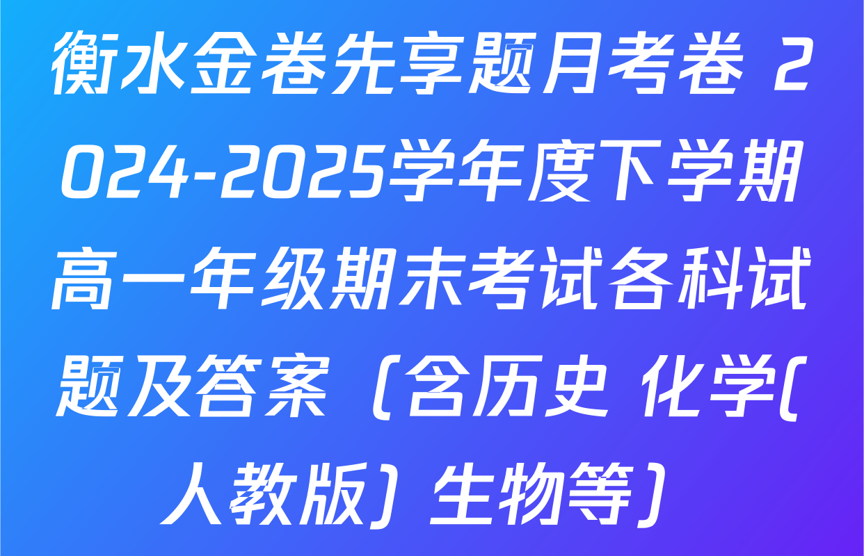 衡水金卷先享题月考卷 2024-2025学年度下学期高一年级期末考试各科试题及答案（含历史 化学(人教版) 生物等）