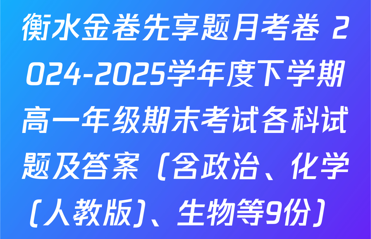 衡水金卷先享题月考卷 2024-2025学年度下学期高一年级期末考试各科试题及答案（含政治、化学(人教版)、生物等9份）