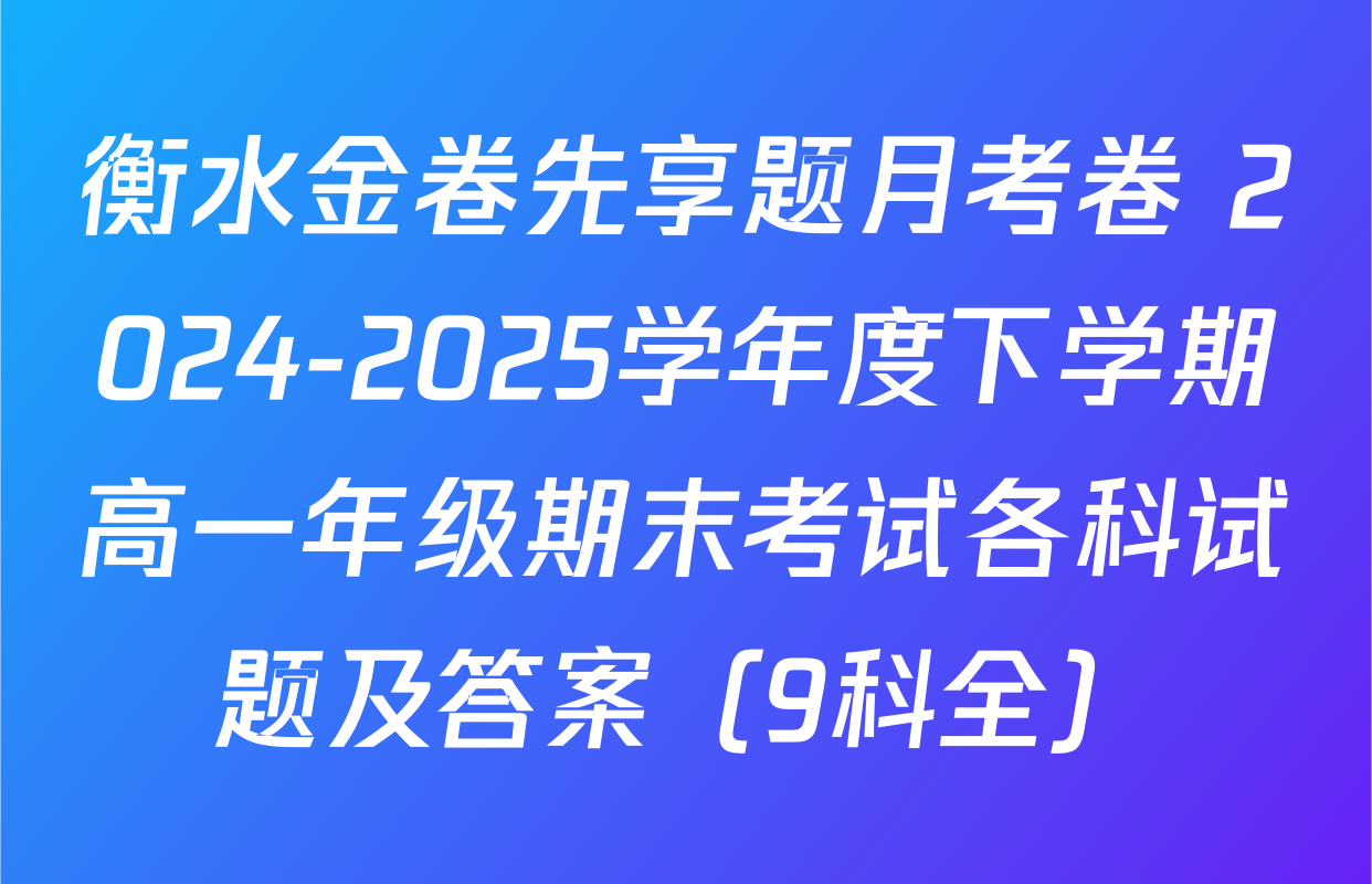 衡水金卷先享题月考卷 2024-2025学年度下学期高一年级期末考试各科试题及答案（9科全）