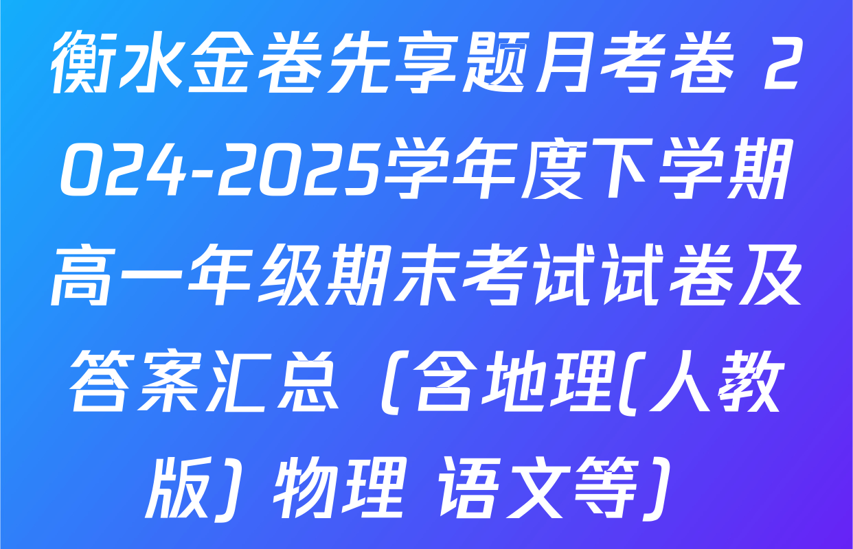 衡水金卷先享题月考卷 2024-2025学年度下学期高一年级期末考试试卷及答案汇总（含地理(人教版) 物理 语文等）