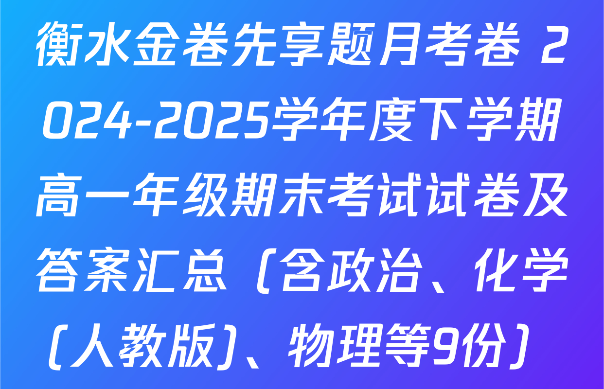 衡水金卷先享题月考卷 2024-2025学年度下学期高一年级期末考试试卷及答案汇总（含政治、化学(人教版)、物理等9份）