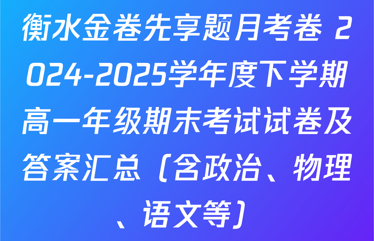 衡水金卷先享题月考卷 2024-2025学年度下学期高一年级期末考试试卷及答案汇总（含政治、物理、语文等）