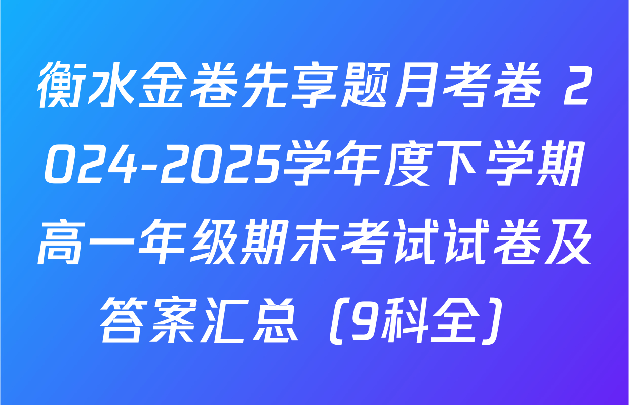 衡水金卷先享题月考卷 2024-2025学年度下学期高一年级期末考试试卷及答案汇总（9科全）
