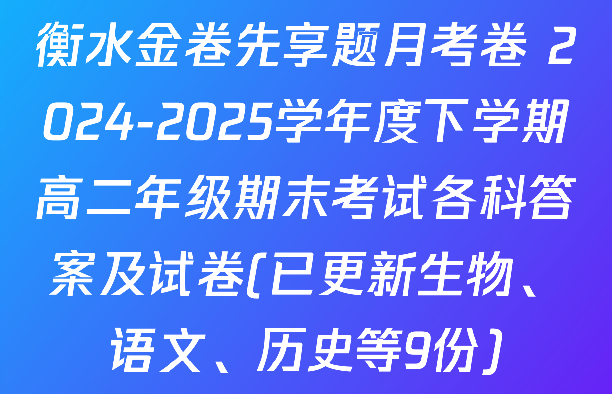 衡水金卷先享题月考卷 2024-2025学年度下学期高二年级期末考试各科答案及试卷(已更新生物、语文、历史等9份)