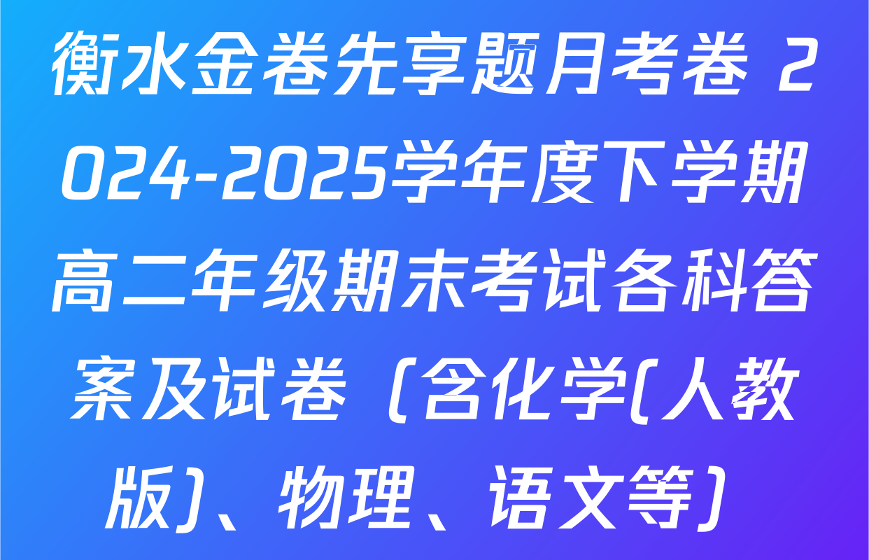 衡水金卷先享题月考卷 2024-2025学年度下学期高二年级期末考试各科答案及试卷（含化学(人教版)、物理、语文等）