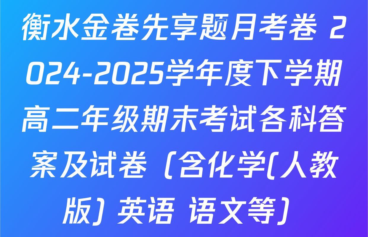 衡水金卷先享题月考卷 2024-2025学年度下学期高二年级期末考试各科答案及试卷（含化学(人教版) 英语 语文等）