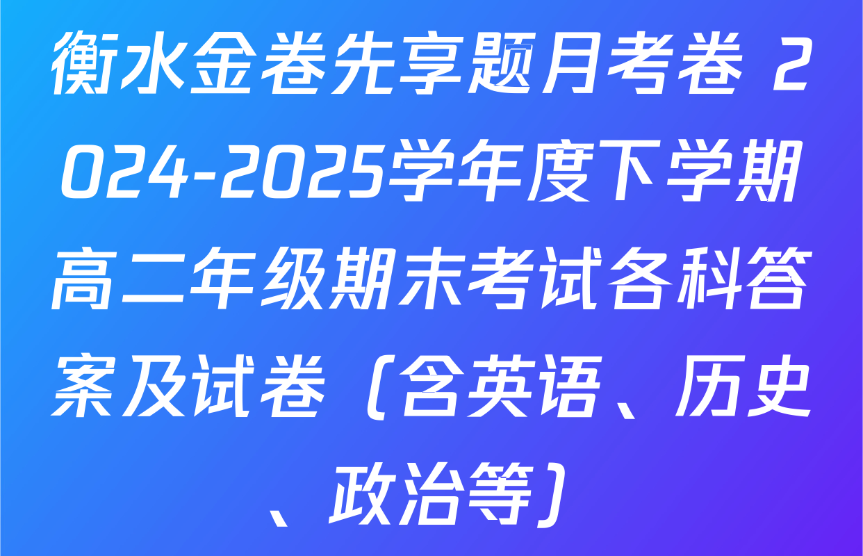 衡水金卷先享题月考卷 2024-2025学年度下学期高二年级期末考试各科答案及试卷（含英语、历史、政治等）