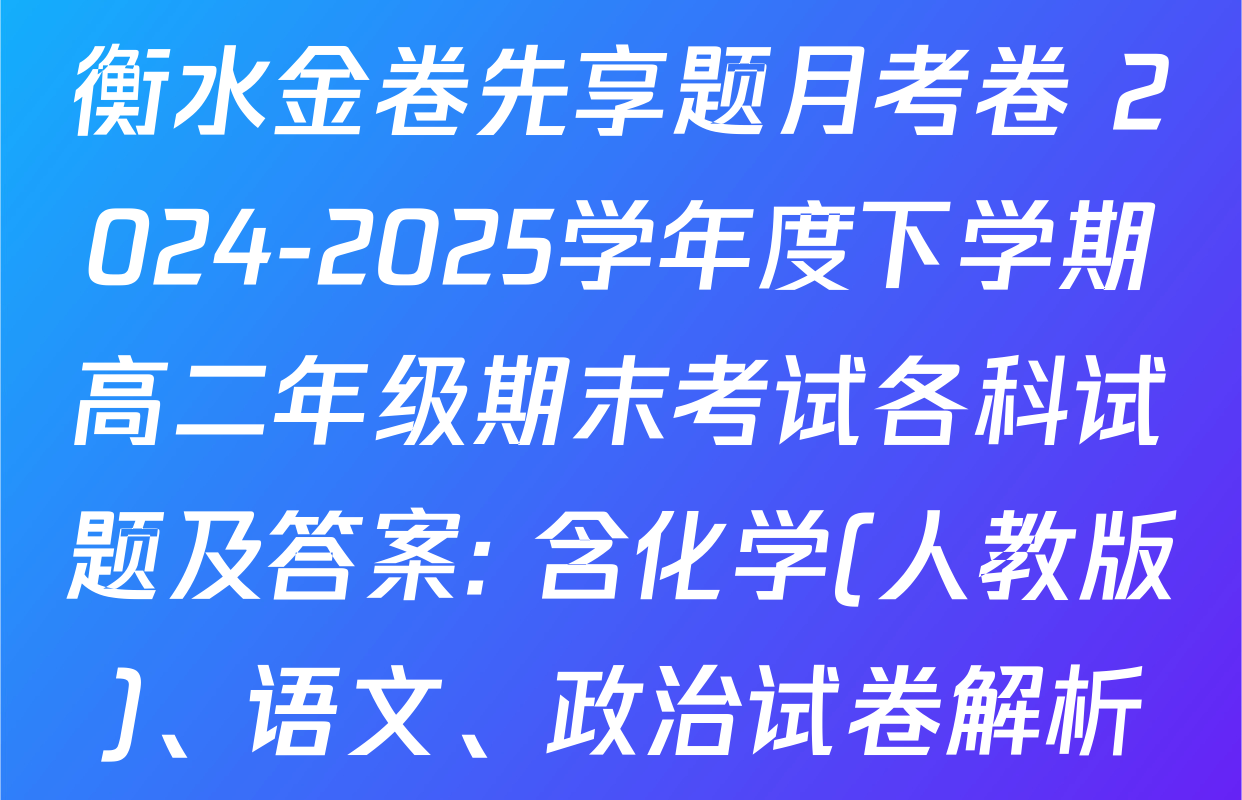 衡水金卷先享题月考卷 2024-2025学年度下学期高二年级期末考试各科试题及答案: 含化学(人教版)、语文、政治试卷解析