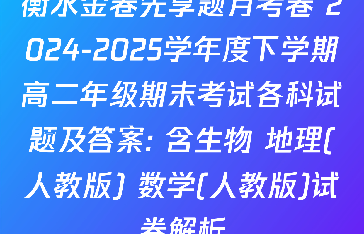 衡水金卷先享题月考卷 2024-2025学年度下学期高二年级期末考试各科试题及答案: 含生物 地理(人教版) 数学(人教版)试卷解析