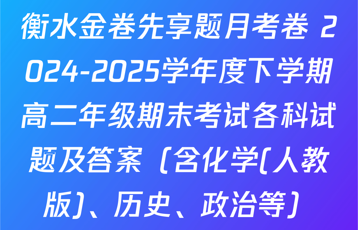 衡水金卷先享题月考卷 2024-2025学年度下学期高二年级期末考试各科试题及答案（含化学(人教版)、历史、政治等）