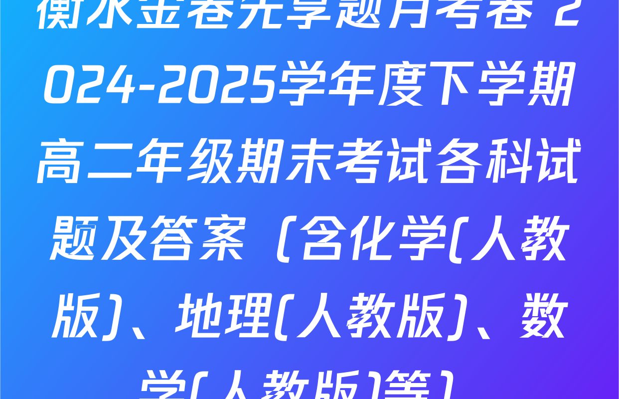衡水金卷先享题月考卷 2024-2025学年度下学期高二年级期末考试各科试题及答案（含化学(人教版)、地理(人教版)、数学(人教版)等）
