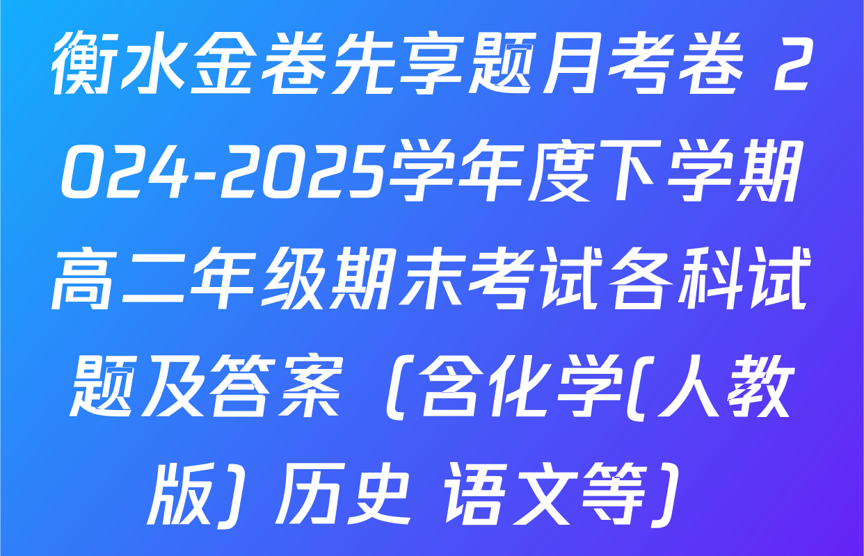 衡水金卷先享题月考卷 2024-2025学年度下学期高二年级期末考试各科试题及答案（含化学(人教版) 历史 语文等）