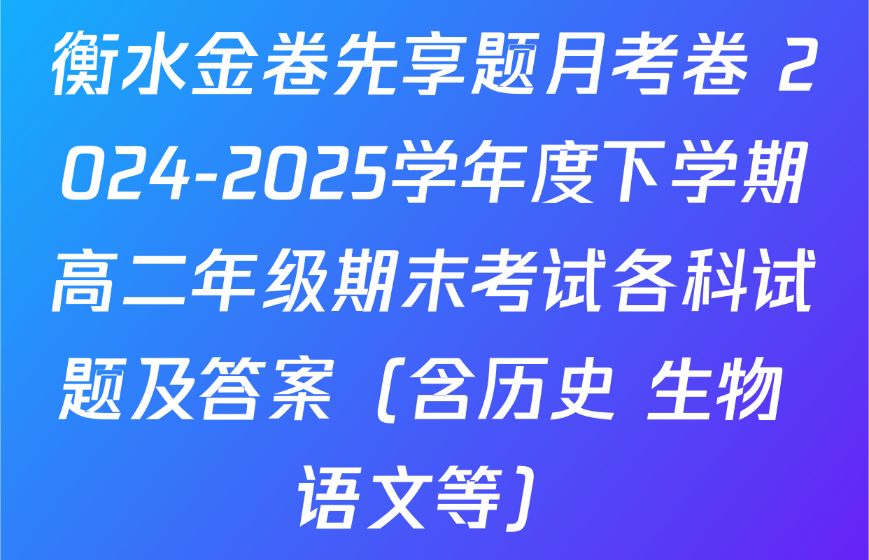 衡水金卷先享题月考卷 2024-2025学年度下学期高二年级期末考试各科试题及答案（含历史 生物 语文等）