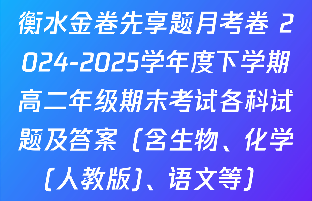 衡水金卷先享题月考卷 2024-2025学年度下学期高二年级期末考试各科试题及答案（含生物、化学(人教版)、语文等）