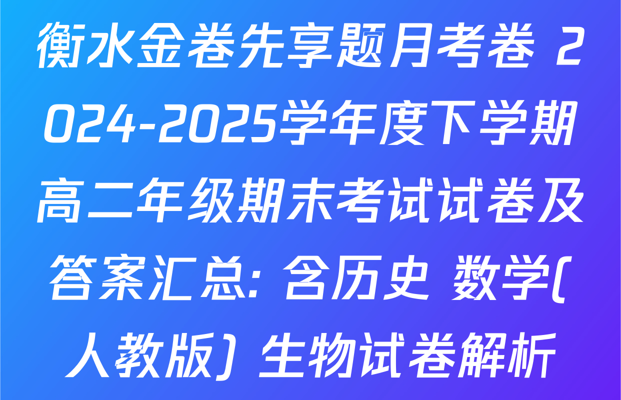 衡水金卷先享题月考卷 2024-2025学年度下学期高二年级期末考试试卷及答案汇总: 含历史 数学(人教版) 生物试卷解析