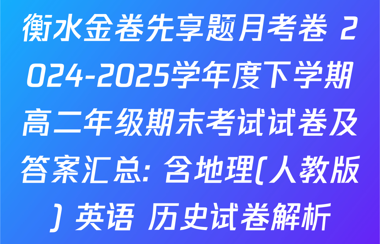 衡水金卷先享题月考卷 2024-2025学年度下学期高二年级期末考试试卷及答案汇总: 含地理(人教版) 英语 历史试卷解析