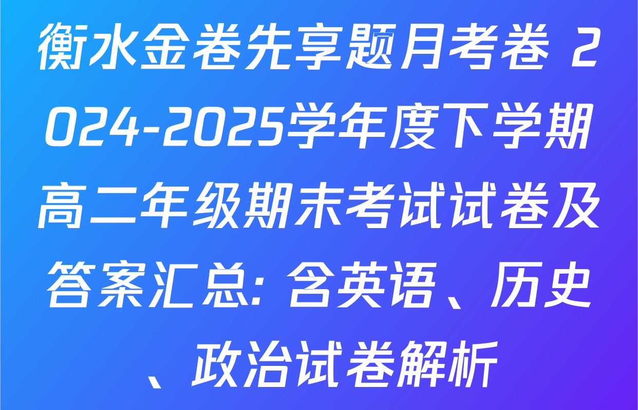衡水金卷先享题月考卷 2024-2025学年度下学期高二年级期末考试试卷及答案汇总: 含英语、历史、政治试卷解析