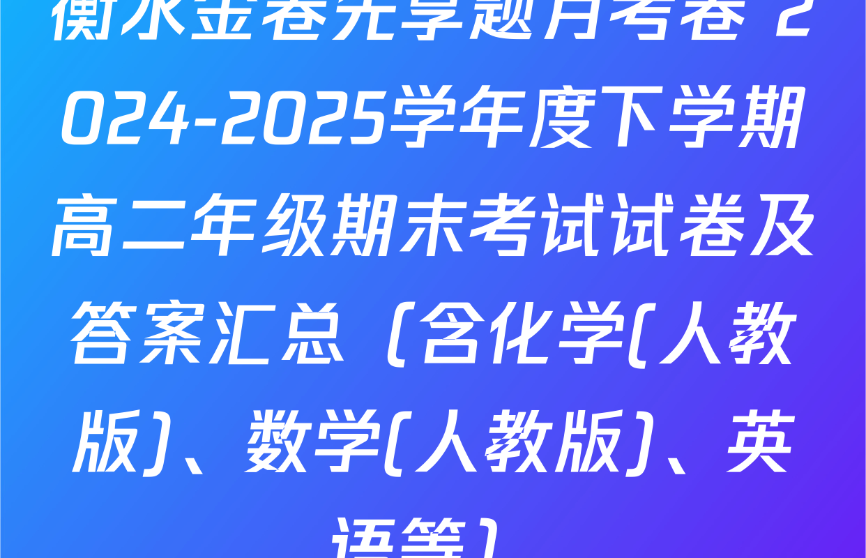 衡水金卷先享题月考卷 2024-2025学年度下学期高二年级期末考试试卷及答案汇总（含化学(人教版)、数学(人教版)、英语等）