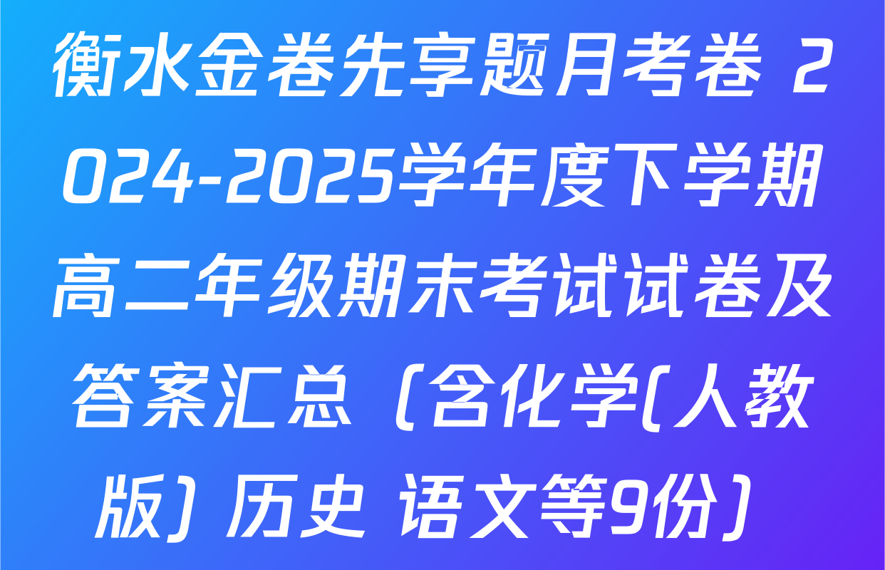 衡水金卷先享题月考卷 2024-2025学年度下学期高二年级期末考试试卷及答案汇总（含化学(人教版) 历史 语文等9份）