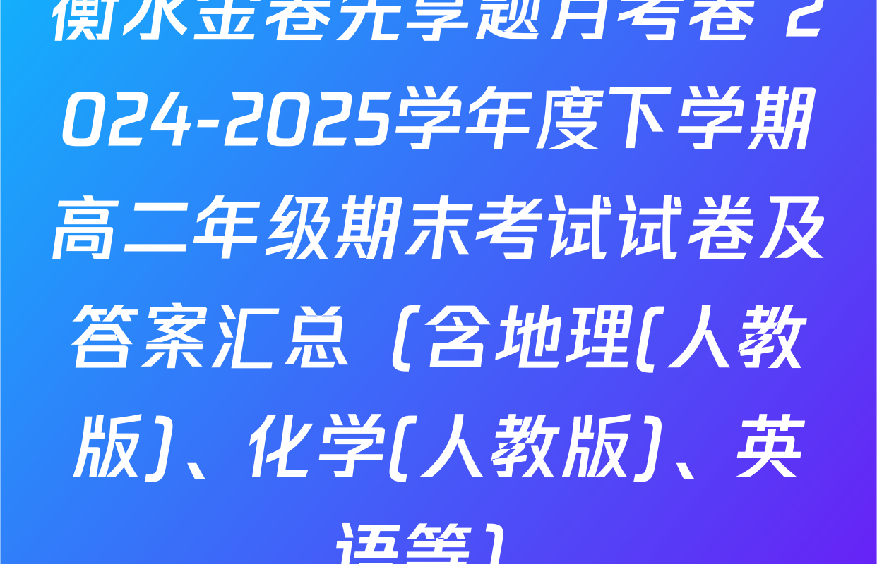 衡水金卷先享题月考卷 2024-2025学年度下学期高二年级期末考试试卷及答案汇总（含地理(人教版)、化学(人教版)、英语等）