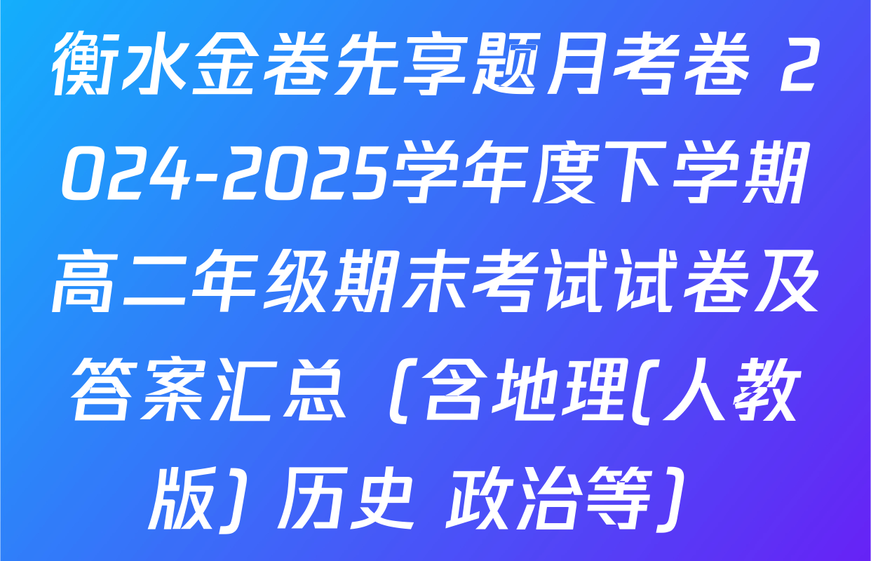 衡水金卷先享题月考卷 2024-2025学年度下学期高二年级期末考试试卷及答案汇总（含地理(人教版) 历史 政治等）