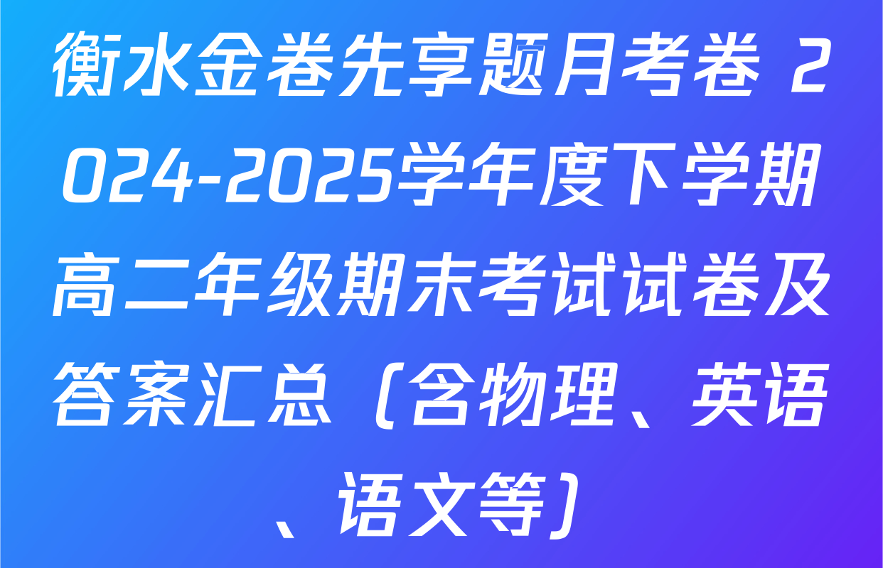 衡水金卷先享题月考卷 2024-2025学年度下学期高二年级期末考试试卷及答案汇总（含物理、英语、语文等）