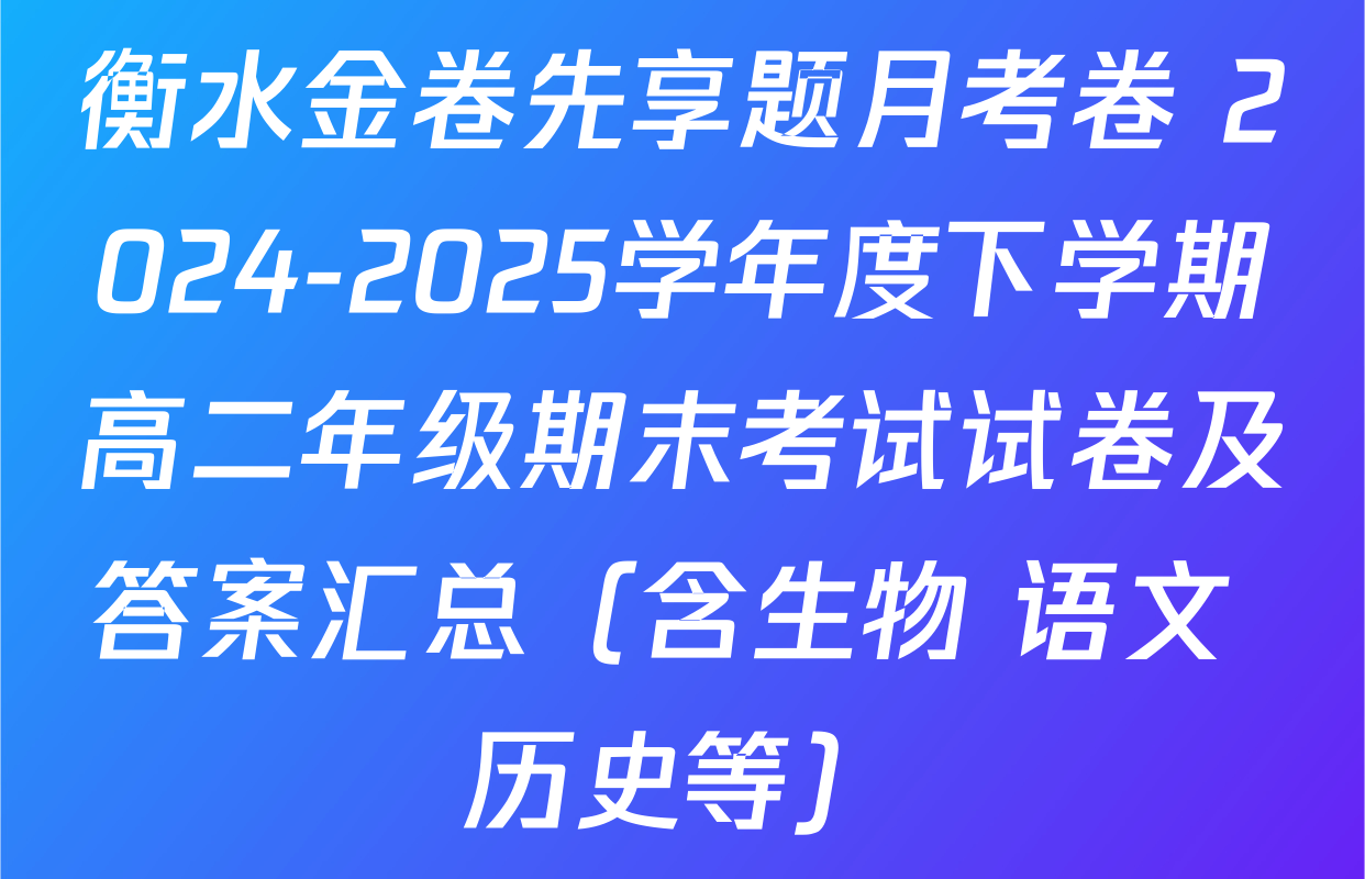 衡水金卷先享题月考卷 2024-2025学年度下学期高二年级期末考试试卷及答案汇总（含生物 语文 历史等）