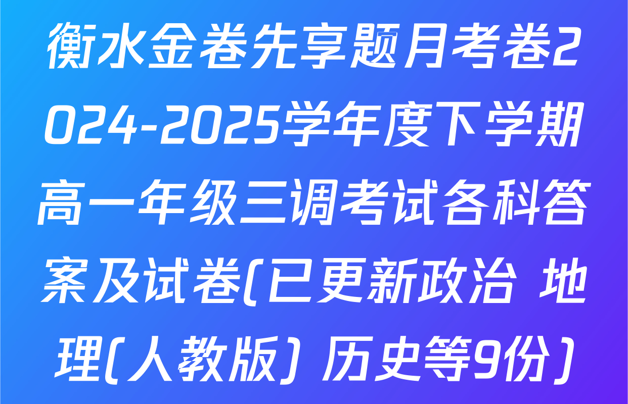 衡水金卷先享题月考卷2024-2025学年度下学期高一年级三调考试各科答案及试卷(已更新政治 地理(人教版) 历史等9份)