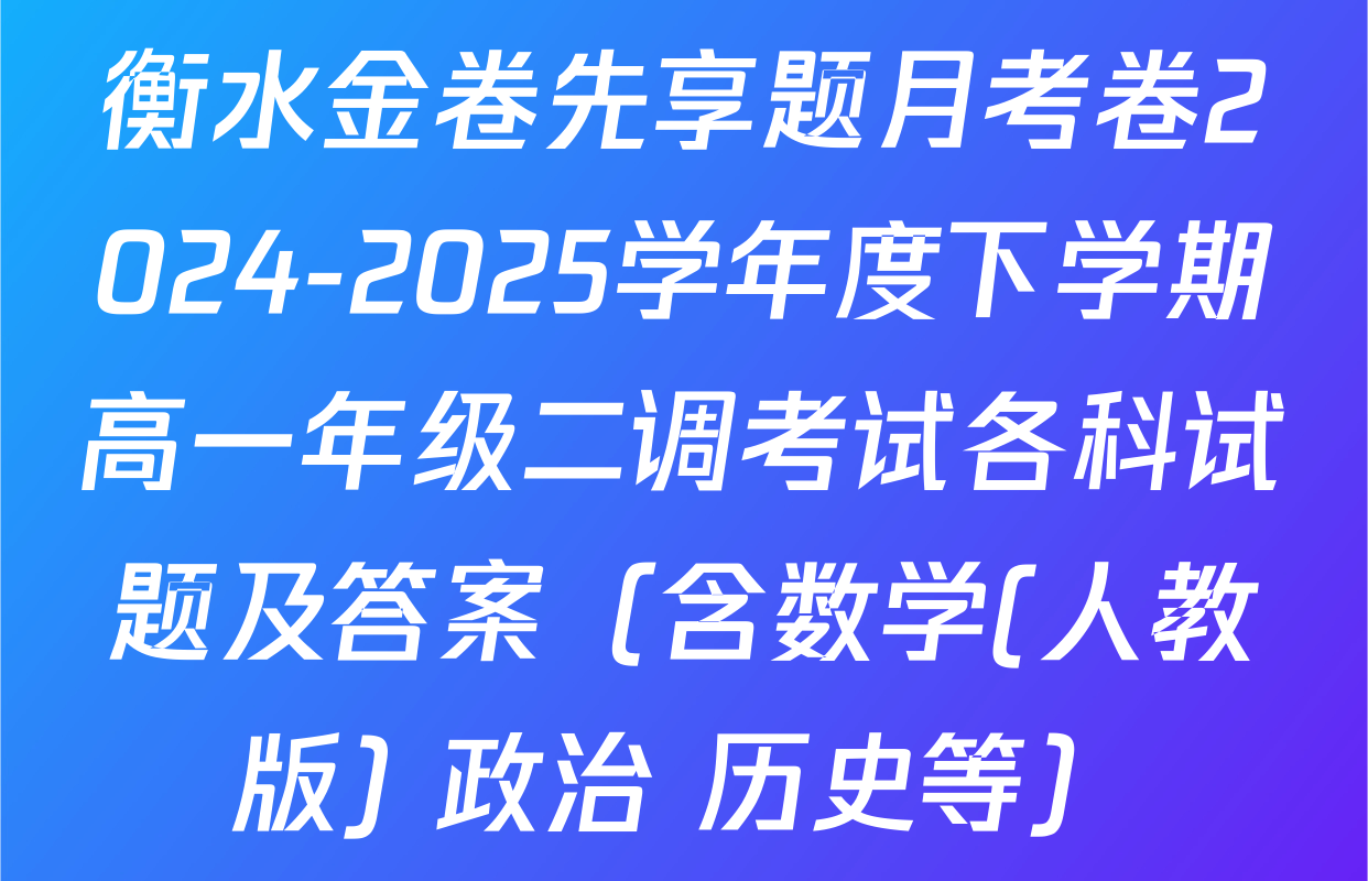 衡水金卷先享题月考卷2024-2025学年度下学期高一年级二调考试各科试题及答案（含数学(人教版) 政治 历史等）