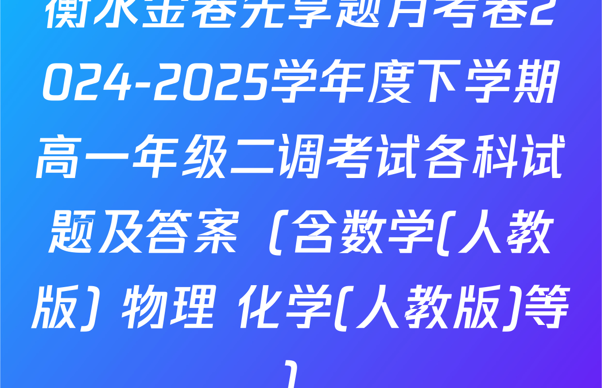 衡水金卷先享题月考卷2024-2025学年度下学期高一年级二调考试各科试题及答案（含数学(人教版) 物理 化学(人教版)等）