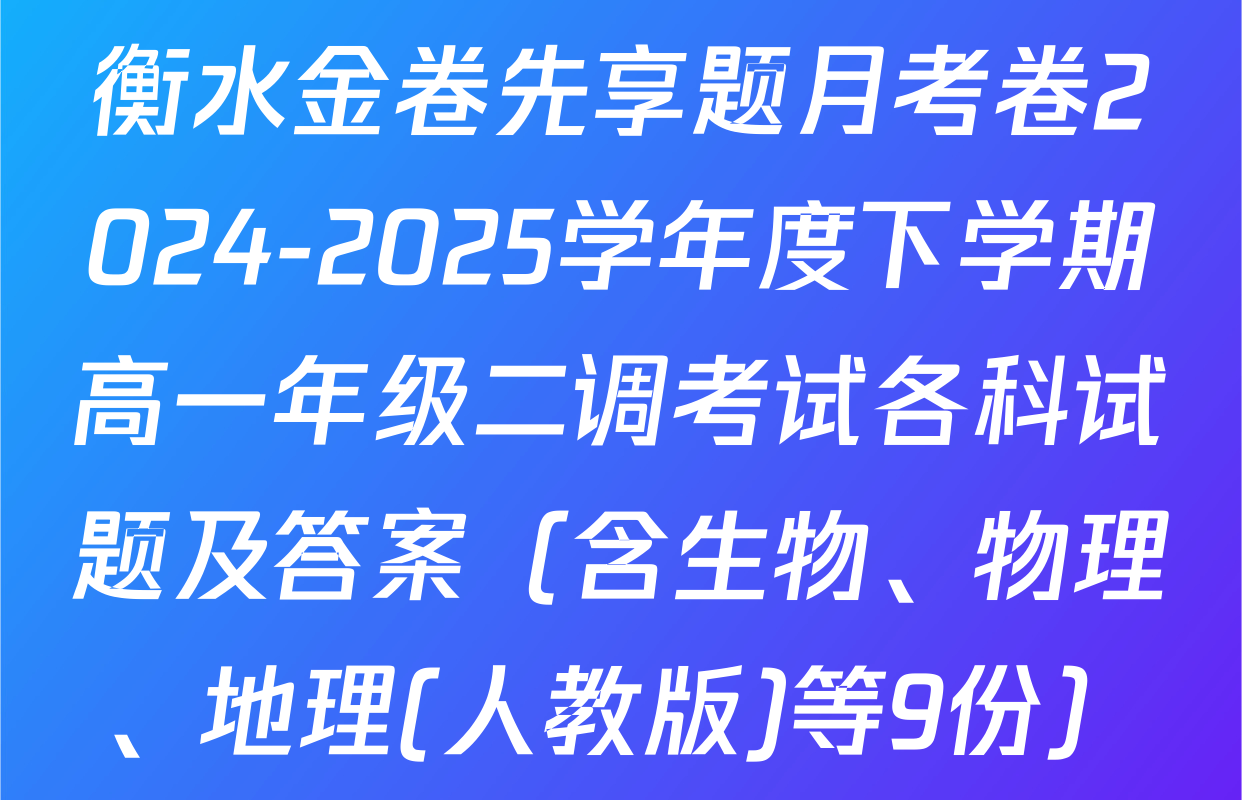 衡水金卷先享题月考卷2024-2025学年度下学期高一年级二调考试各科试题及答案（含生物、物理、地理(人教版)等9份）