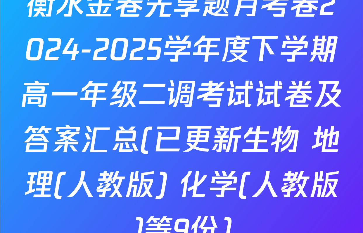 衡水金卷先享题月考卷2024-2025学年度下学期高一年级二调考试试卷及答案汇总(已更新生物 地理(人教版) 化学(人教版)等9份)