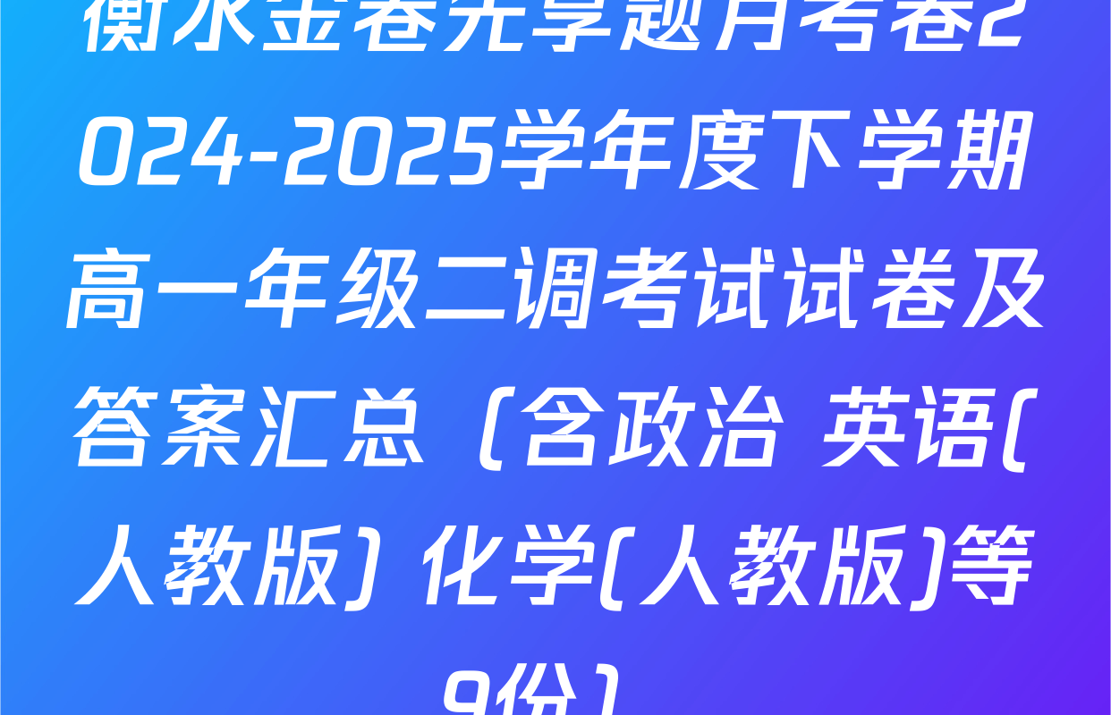 衡水金卷先享题月考卷2024-2025学年度下学期高一年级二调考试试卷及答案汇总（含政治 英语(人教版) 化学(人教版)等9份）