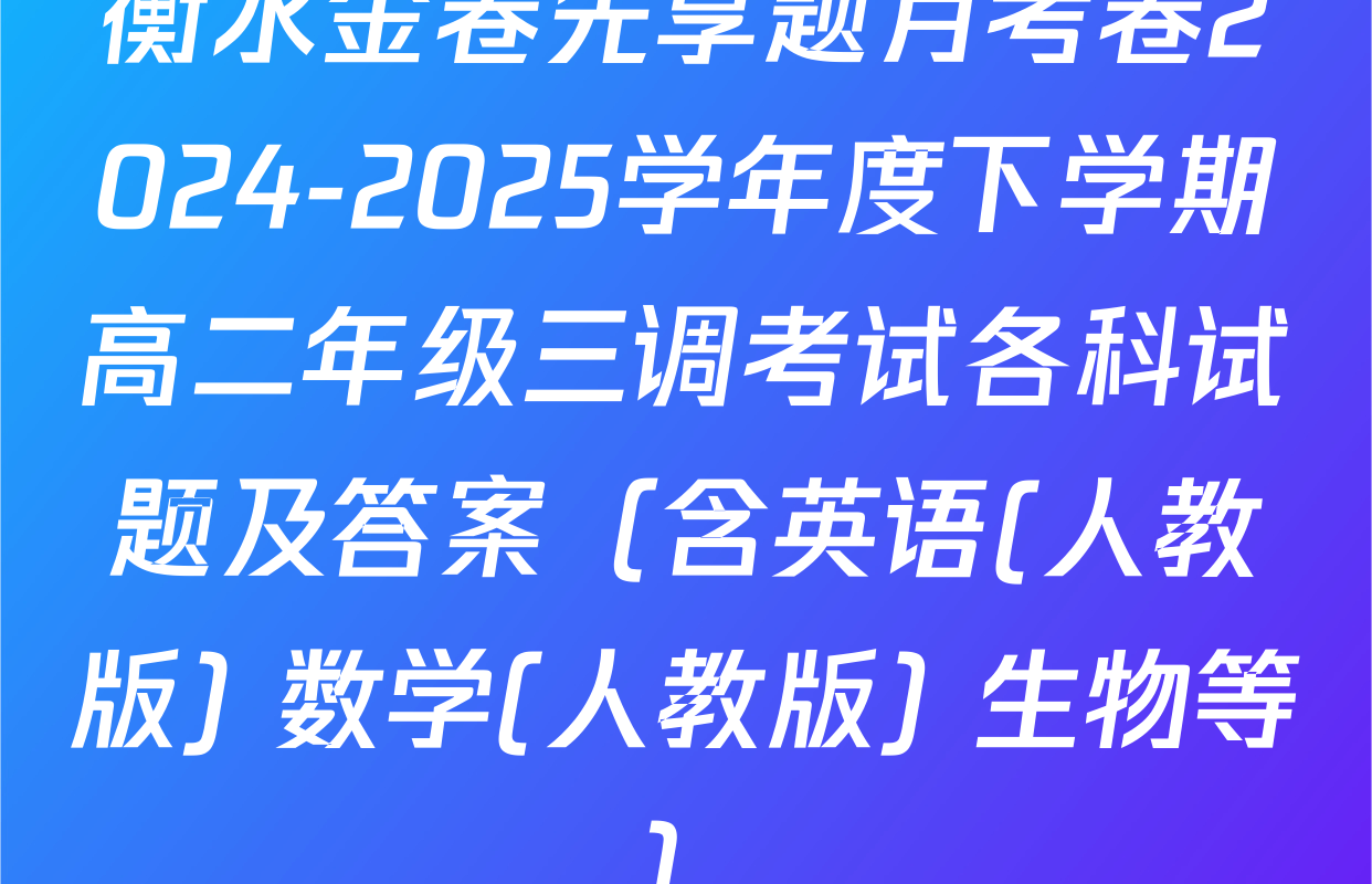 衡水金卷先享题月考卷2024-2025学年度下学期高二年级三调考试各科试题及答案（含英语(人教版) 数学(人教版) 生物等）