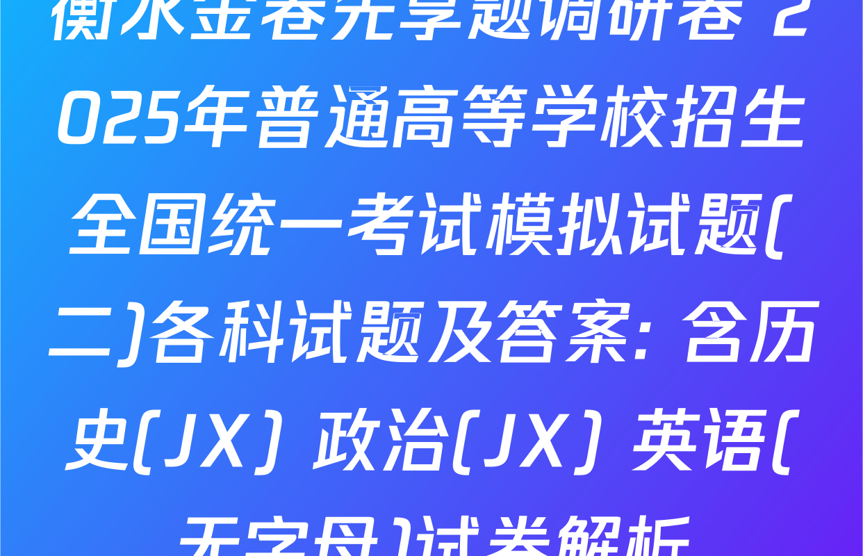衡水金卷先享题调研卷 2025年普通高等学校招生全国统一考试模拟试题(二)各科试题及答案: 含历史(JX) 政治(JX) 英语(无字母)试卷解析