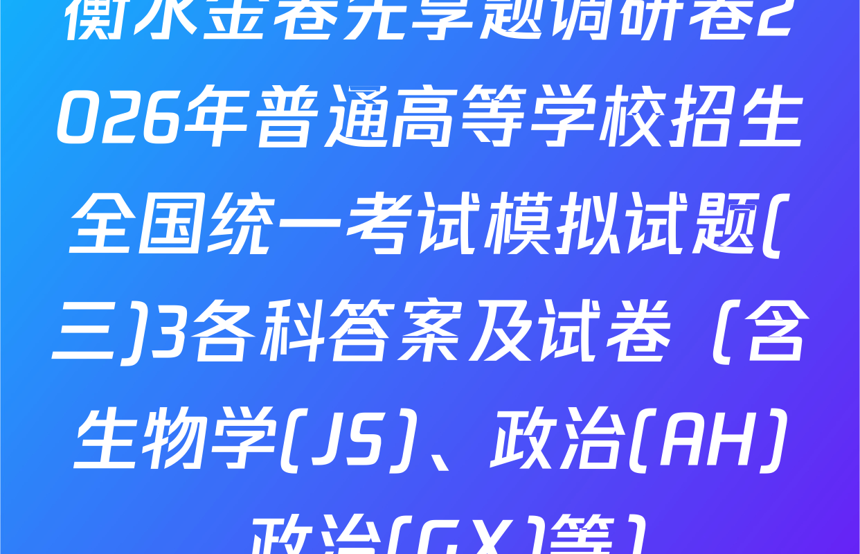 衡水金卷先享题调研卷2026年普通高等学校招生全国统一考试模拟试题(三)3各科答案及试卷（含生物学(JS)、政治(AH)、政治(GX)等）