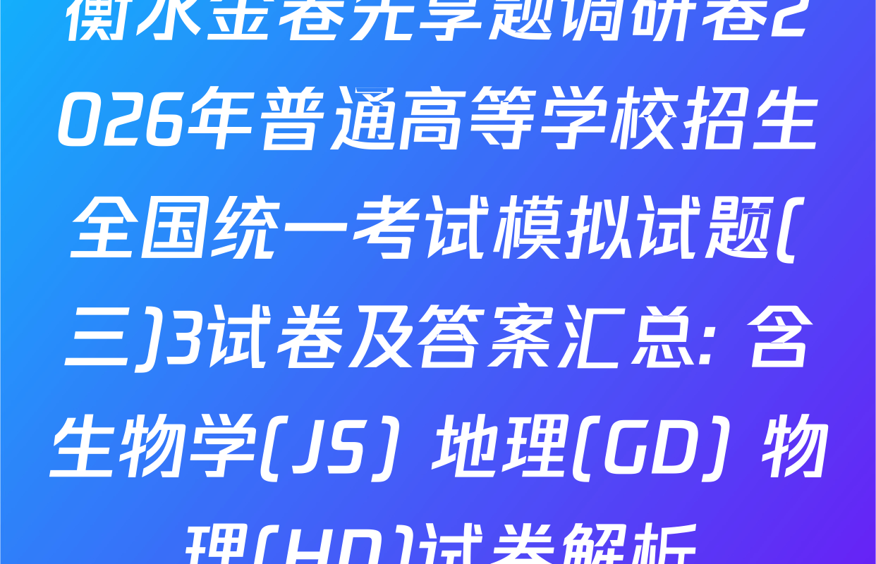 衡水金卷先享题调研卷2026年普通高等学校招生全国统一考试模拟试题(三)3试卷及答案汇总: 含生物学(JS) 地理(GD) 物理(HN)试卷解析
