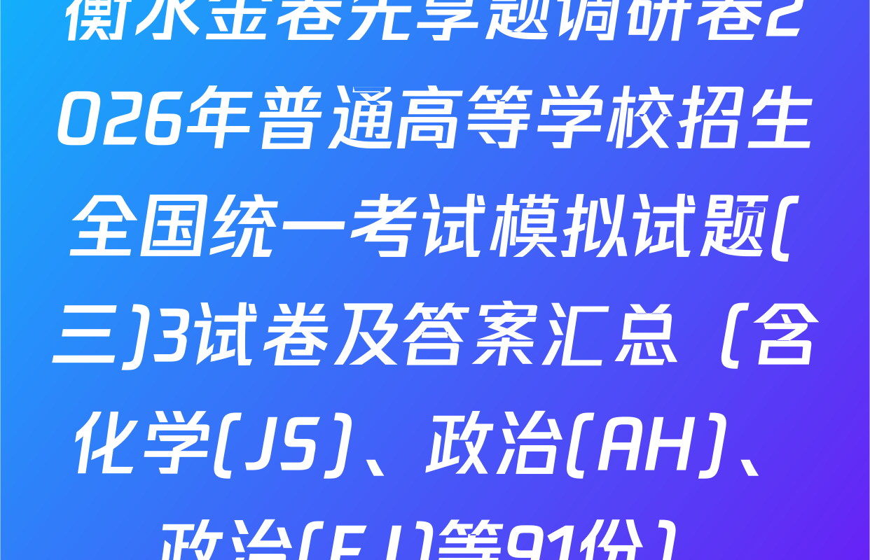 衡水金卷先享题调研卷2026年普通高等学校招生全国统一考试模拟试题(三)3试卷及答案汇总（含化学(JS)、政治(AH)、政治(FJ)等91份）