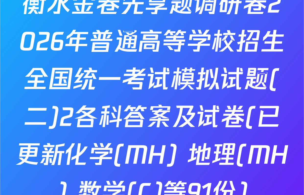 衡水金卷先享题调研卷2026年普通高等学校招生全国统一考试模拟试题(二)2各科答案及试卷(已更新化学(MH) 地理(MH) 数学(C)等91份)