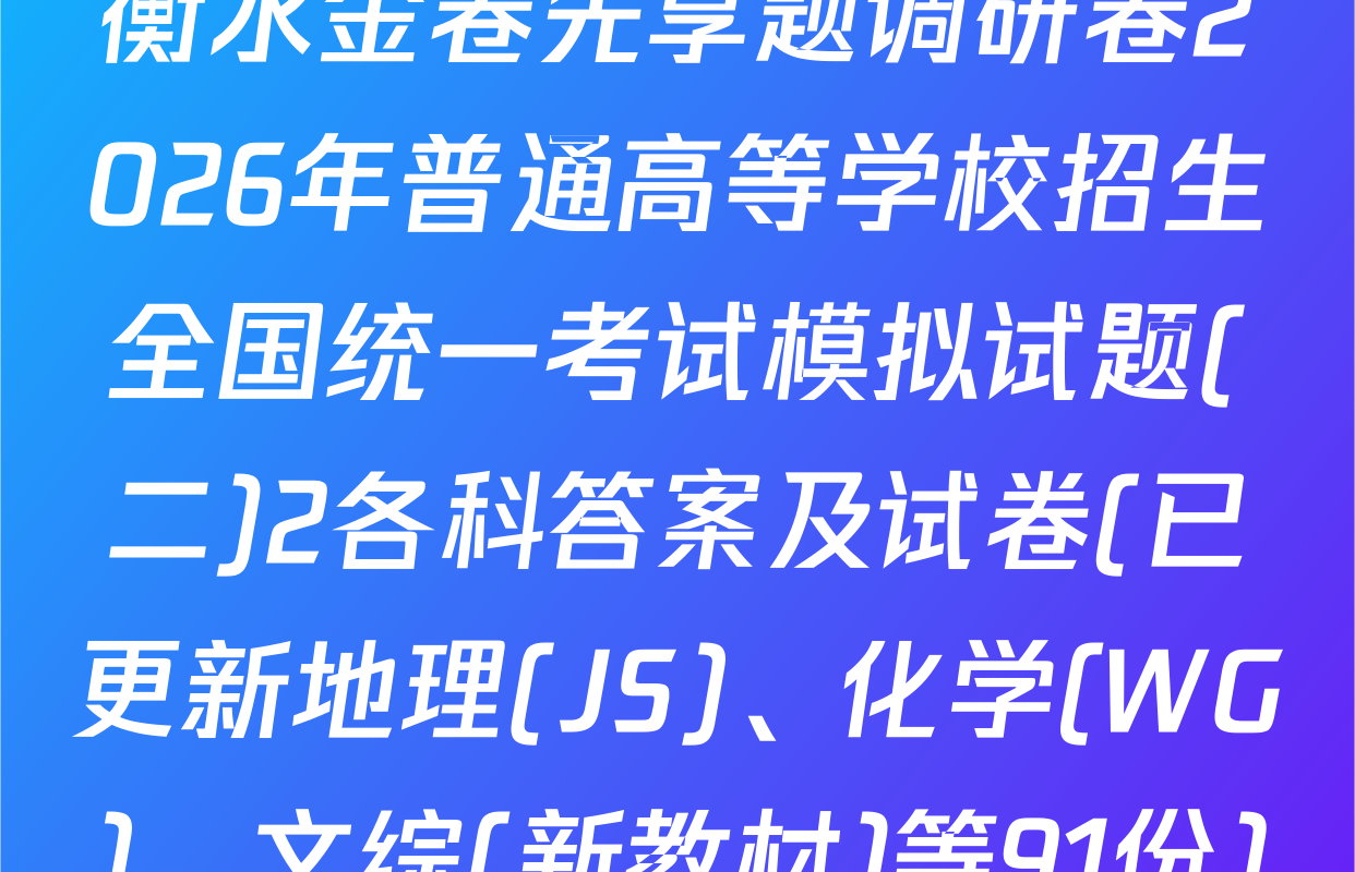 衡水金卷先享题调研卷2026年普通高等学校招生全国统一考试模拟试题(二)2各科答案及试卷(已更新地理(JS)、化学(WG)、文综(新教材)等91份)