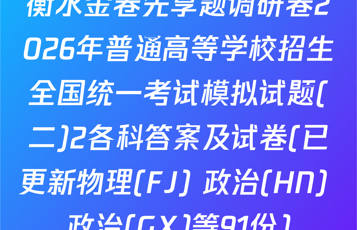 衡水金卷先享题调研卷2026年普通高等学校招生全国统一考试模拟试题(二)2各科答案及试卷(已更新物理(FJ) 政治(HN) 政治(GX)等91份)