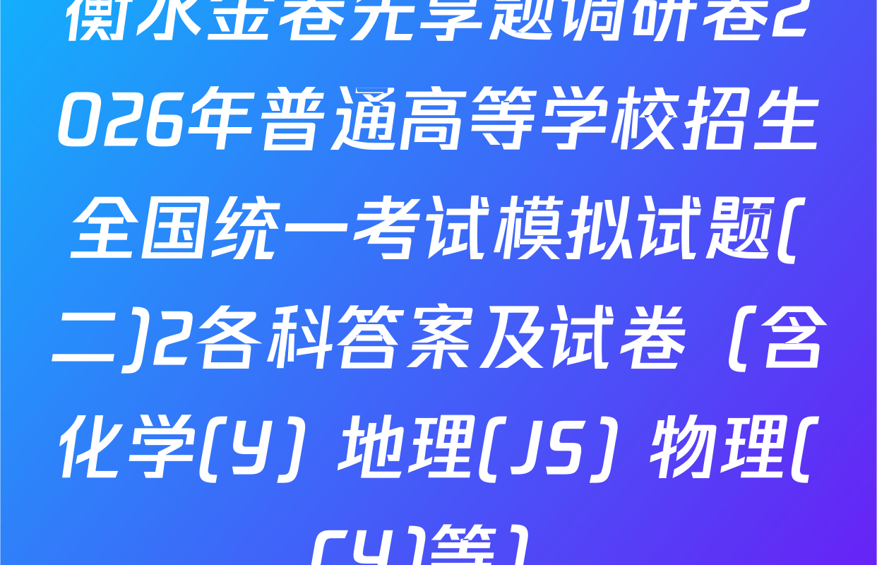 衡水金卷先享题调研卷2026年普通高等学校招生全国统一考试模拟试题(二)2各科答案及试卷（含化学(Y) 地理(JS) 物理(CY)等）