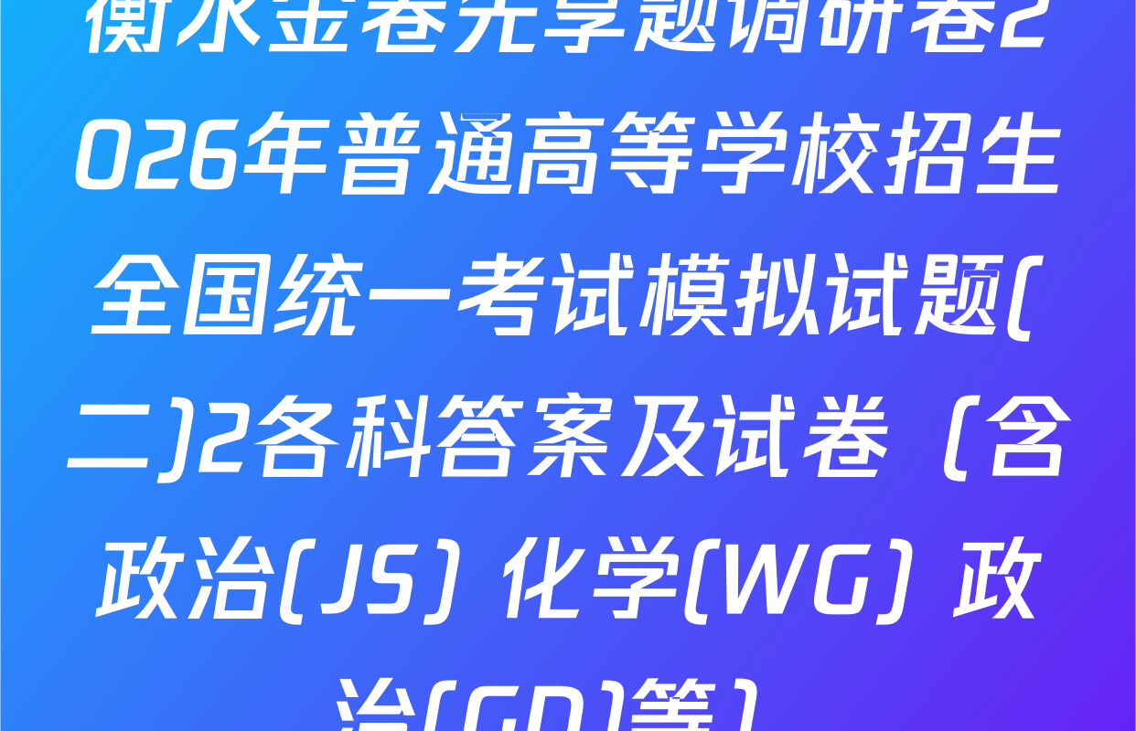 衡水金卷先享题调研卷2026年普通高等学校招生全国统一考试模拟试题(二)2各科答案及试卷（含政治(JS) 化学(WG) 政治(GD)等）