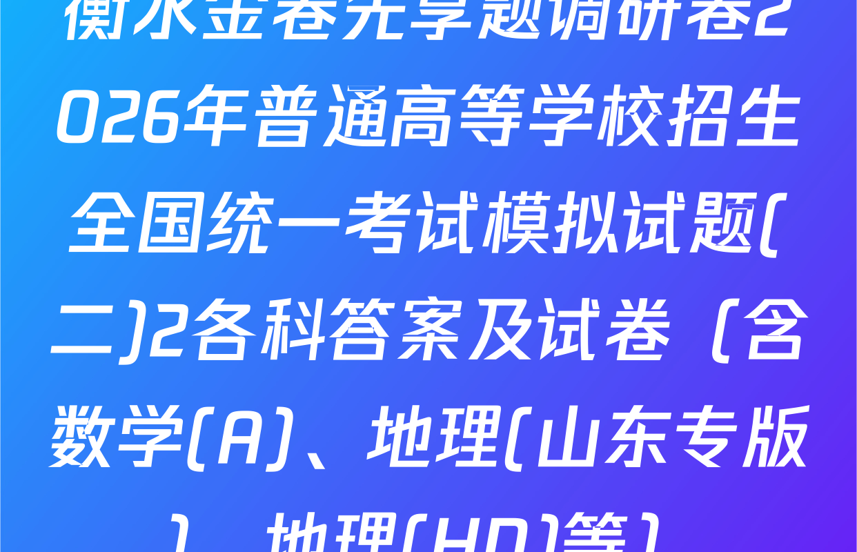 衡水金卷先享题调研卷2026年普通高等学校招生全国统一考试模拟试题(二)2各科答案及试卷（含数学(A)、地理(山东专版)、地理(HN)等）