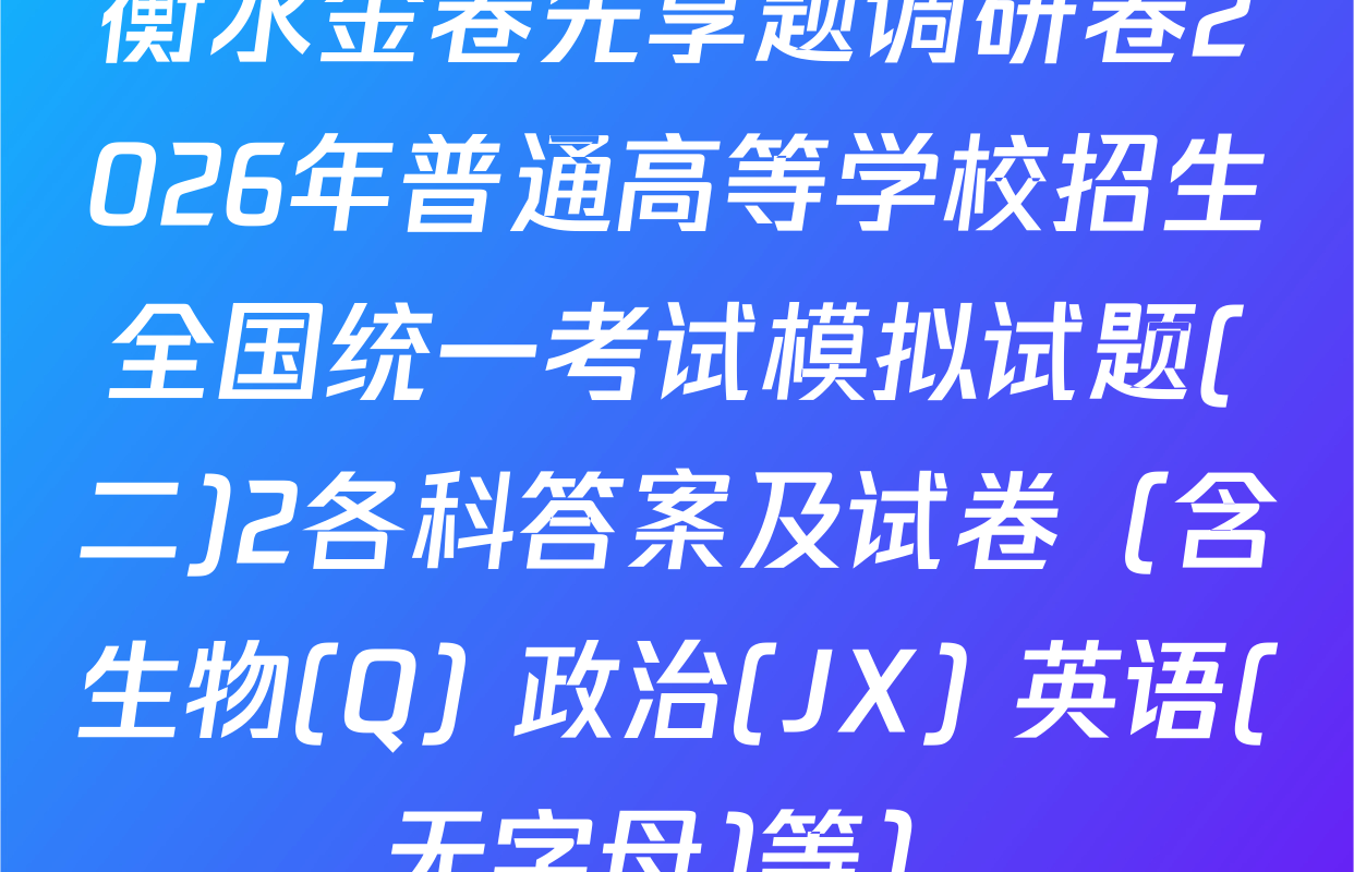衡水金卷先享题调研卷2026年普通高等学校招生全国统一考试模拟试题(二)2各科答案及试卷（含生物(Q) 政治(JX) 英语(无字母)等）